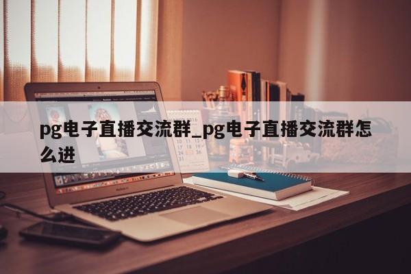 pg电子直播交流群_pg电子直播交流群怎么进