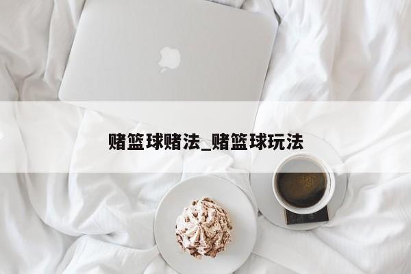 赌篮球赌法_赌篮球玩法