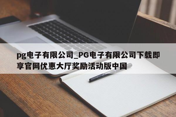 pg电子有限公司_PG电子有限公司下载即享官网优惠大厅奖励活动版中国