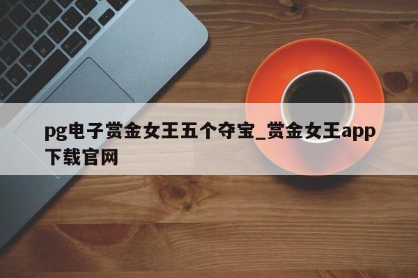 pg电子赏金女王五个夺宝_赏金女王app下载官网