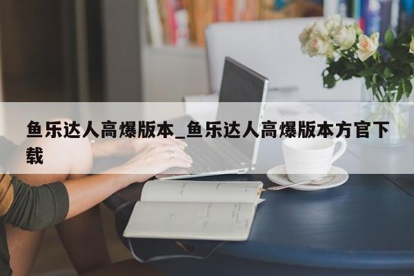 鱼乐达人高爆版本_鱼乐达人高爆版本方官下载